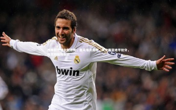 芒果体育平台：西甲积分榜全新态势，皇马爆冷落败，瓦伦西亚绝平抢分，埃尔切酣畅取胜