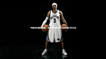 芒果体育网站：中国足协重磅调整，中超中甲转会窗口延期至3月26日