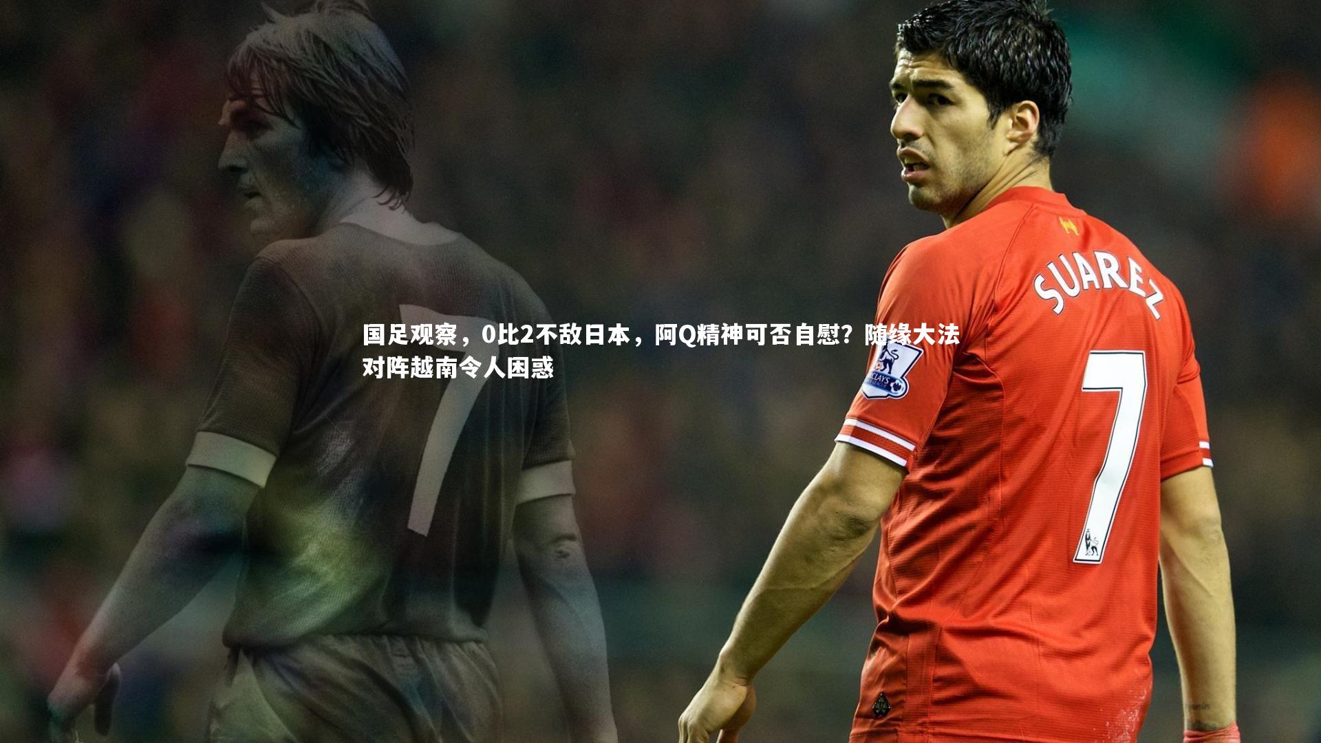 国足观察，0比2不敌日本，阿Q精神可否自慰？随缘大法对阵越南令人困惑